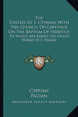 The Epistles Of S. Cyprian, With The Council Of Carthage On The Baptism Of Heretics: To Which Are Added The Extant Works Of S. Pacian