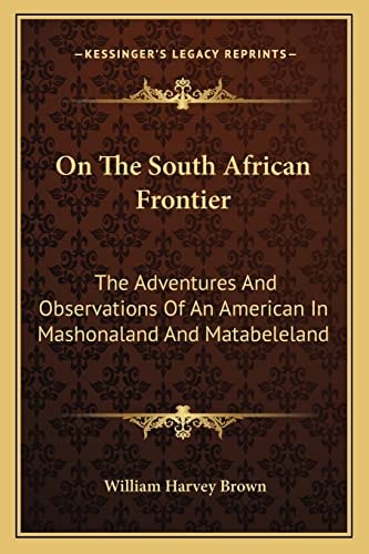 On The South African Frontier: The Adventures And Observations Of An American In Mashonaland And Matabeleland