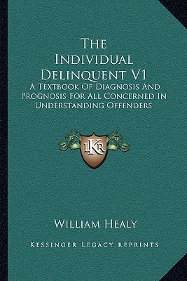 The Individual Delinquent V1: A Textbook Of Diagnosis And Prognosis For All Concerned In Understanding Offenders