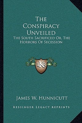 The Conspiracy Unveiled: The South Sacrificed Or, The Horrors Of Secession