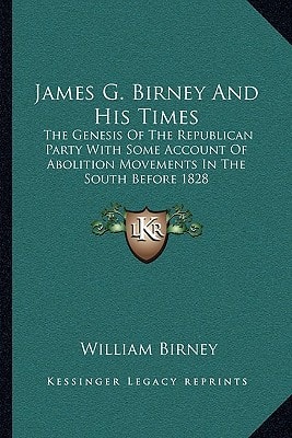 James G. Birney And His Times: The Genesis Of The Republican Party With Some Account Of Abolition Movements In The South Before 1828