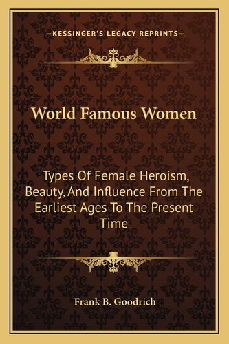 World Famous Women: Types Of Female Heroism, Beauty, And Influence From The Earliest Ages To The Present Time