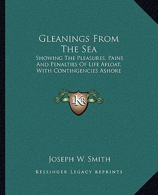 Gleanings From The Sea: Showing The Pleasures, Pains And Penalties Of Life Afloat, With Contingencies Ashore