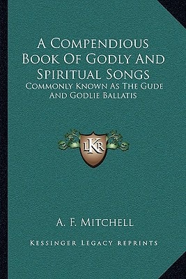 A Compendious Book Of Godly And Spiritual Songs: Commonly Known As The Gude And Godlie Ballatis