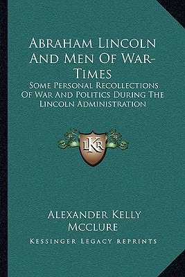 Abraham Lincoln And Men Of War-Times: Some Personal Recollections Of War And Politics During The Lincoln Administration