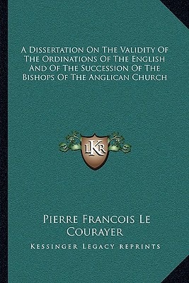 A Dissertation On The Validity Of The Ordinations Of The English And Of The Succession Of The Bishops Of The Anglican Church