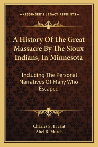 A History Of The Great Massacre By The Sioux Indians, In Minnesota: Including The Personal Narratives Of Many Who Escaped