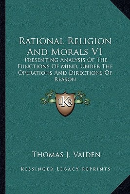 Rational Religion And Morals V1: Presenting Analysis Of The Functions Of Mind, Under The Operations And Directions Of Reason
