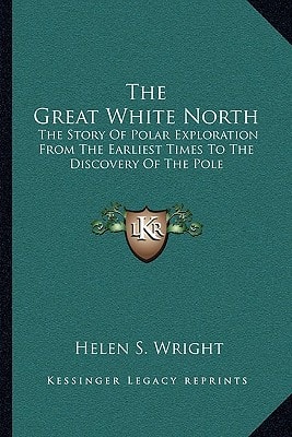 The Great White North: The Story Of Polar Exploration From The Earliest Times To The Discovery Of The Pole