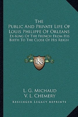 The Public And Private Life Of Louis Philippe Of Orleans: Ex-King Of The French From His Birth To The Close Of His Reign