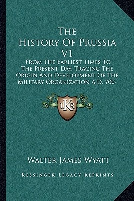 The History Of Prussia V1: From The Earliest Times To The Present Day, Tracing The Origin And Development Of The Military Organization A.D. 700-1390