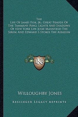 The Life Of James Fisk, Jr.; Great Frauds Of The Tammany Ring; Lights And Shadows Of New York Life Josie Mansfield The Siren; And Edward S Stokes The Assassin