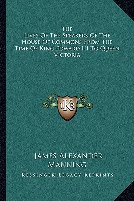The Lives Of The Speakers Of The House Of Commons From The Time Of King Edward III To Queen Victoria