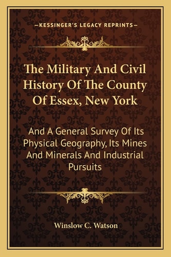 The Military And Civil History Of The County Of Essex, New York: And A General Survey Of Its Physical Geography, Its Mines And Minerals And Industrial Pursuits