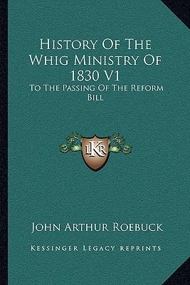 History Of The Whig Ministry Of 1830 V1: To The Passing Of The Reform Bill