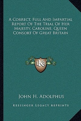 A Correct, Full And Impartial Report Of The Trial Of Her Majesty, Caroline, Queen Consort Of Great Britain