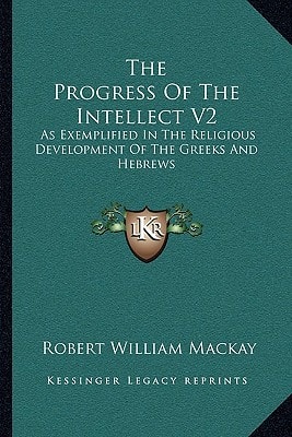 The Progress Of The Intellect V2: As Exemplified In The Religious Development Of The Greeks And Hebrews