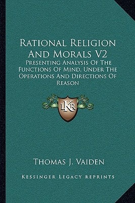 Rational Religion And Morals V2: Presenting Analysis Of The Functions Of Mind, Under The Operations And Directions Of Reason