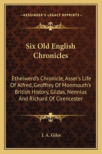 Six Old English Chronicles: Ethelwerd's Chronicle, Asser's Life Of Alfred, Geoffrey Of Monmouth's British History, Gildas, Nennius And Richard Of Cirencester