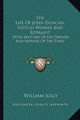 The Life Of John Duncan, Scotch Weaver And Botanist: With Sketches Of His Friends And Notices Of The Times