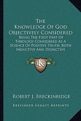 The Knowledge Of God Objectively Considered: Being The First Part Of Theology Considered As A Science Of Positive Truth, Both Inductive And Deductive