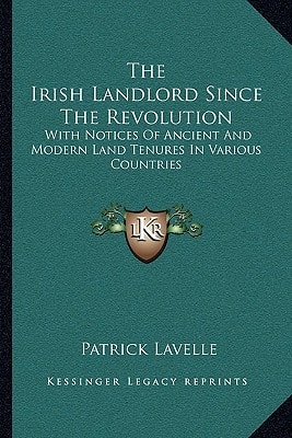 The Irish Landlord Since The Revolution: With Notices Of Ancient And Modern Land Tenures In Various Countries