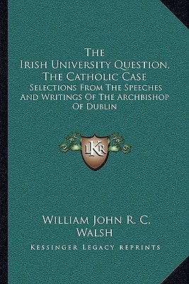 The Irish University Question, The Catholic Case: Selections From The Speeches And Writings Of The Archbishop Of Dublin