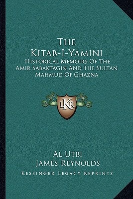 The Kitab-I-Yamini: Historical Memoirs Of The Amir Sabaktagin And The Sultan Mahmud Of Ghazna