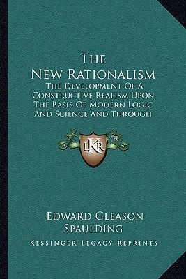 The New Rationalism: The Development Of A Constructive Realism Upon The Basis Of Modern Logic And Science And Through The Criticism Of Opposed Philosophical Systems