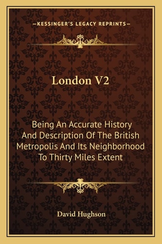 London V2: Being An Accurate History And Description Of The British Metropolis And Its Neighborhood To Thirty Miles Extent