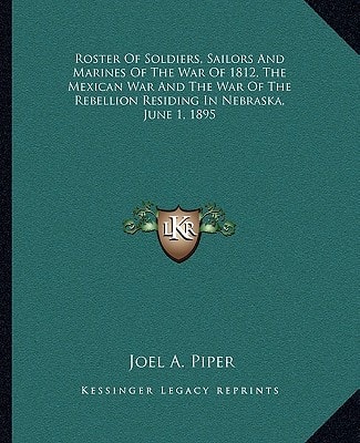 Roster Of Soldiers, Sailors And Marines Of The War Of 1812, The Mexican War And The War Of The Rebellion Residing In Nebraska, June 1, 1895