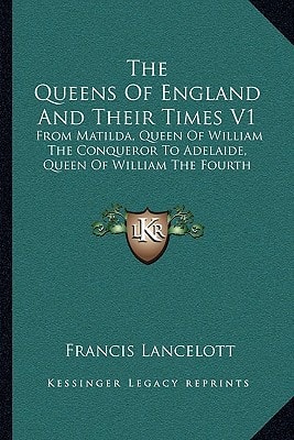 The Queens Of England And Their Times V1: From Matilda, Queen Of William The Conqueror To Adelaide, Queen Of William The Fourth