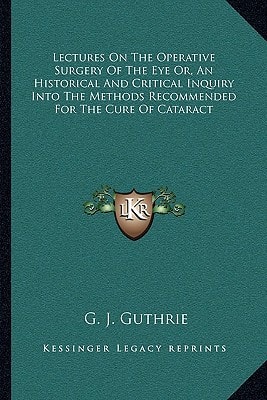 Lectures On The Operative Surgery Of The Eye Or, An Historical And Critical Inquiry Into The Methods Recommended For The Cure Of Cataract