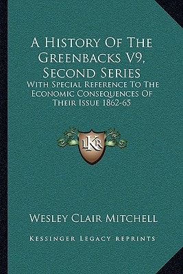 A History Of The Greenbacks V9, Second Series: With Special Reference To The Economic Consequences Of Their Issue 1862-65
