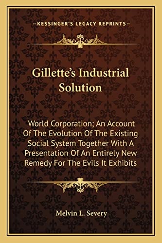 Gillette's Industrial Solution: World Corporation; An Account Of The Evolution Of The Existing Social System Together With A Presentation Of An Entirely New Remedy For The Evils It Exhibits