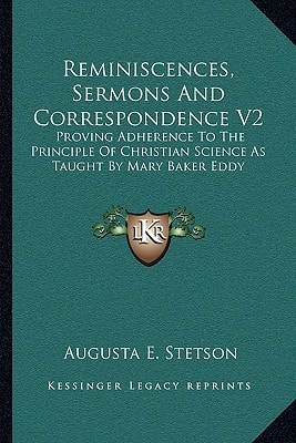 Reminiscences, Sermons And Correspondence V2: Proving Adherence To The Principle Of Christian Science As Taught By Mary Baker Eddy
