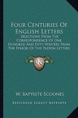 Four Centuries Of English Letters: Selections From The Correspondence Of One Hundred And Fifty Writers From The Period Of The Paston Letters To The Present Day