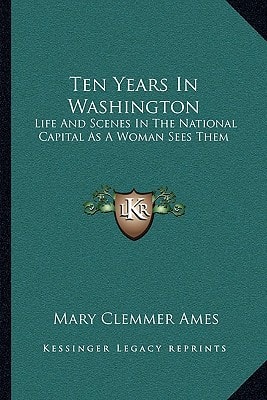 Ten Years In Washington: Life And Scenes In The National Capital As A Woman Sees Them