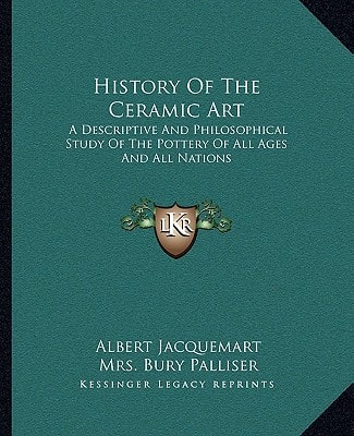 History Of The Ceramic Art: A Descriptive And Philosophical Study Of The Pottery Of All Ages And All Nations