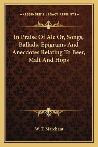 In Praise Of Ale Or, Songs, Ballads, Epigrams And Anecdotes Relating To Beer, Malt And Hops