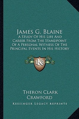 James G. Blaine: A Study Of His Life And Career From The Standpoint Of A Personal Witness Of The Principal Events In His History