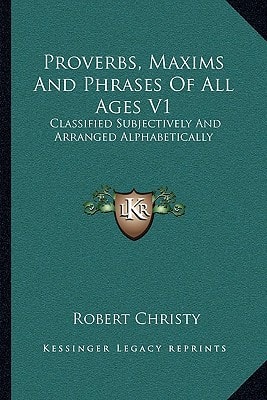 Proverbs, Maxims And Phrases Of All Ages V1: Classified Subjectively And Arranged Alphabetically