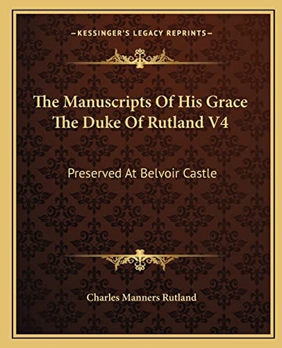 The Manuscripts Of His Grace The Duke Of Rutland V4: Preserved At Belvoir Castle
