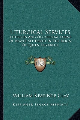 Liturgical Services: Liturgies And Occasional Forms Of Prayer Set Forth In The Reign Of Queen Elizabeth