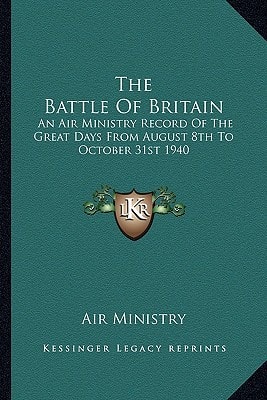 The Battle Of Britain: An Air Ministry Record Of The Great Days From August 8th To October 31st 1940