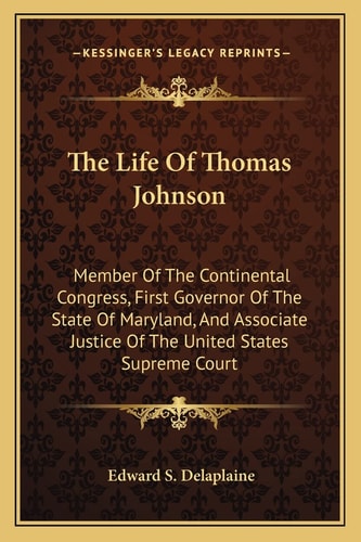 The Life Of Thomas Johnson: Member Of The Continental Congress, First Governor Of The State Of Maryland, And Associate Justice Of The United States Supreme Court