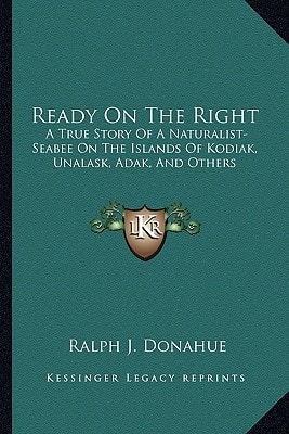 Ready On The Right: A True Story Of A Naturalist-Seabee On The Islands Of Kodiak, Unalask, Adak, And Others