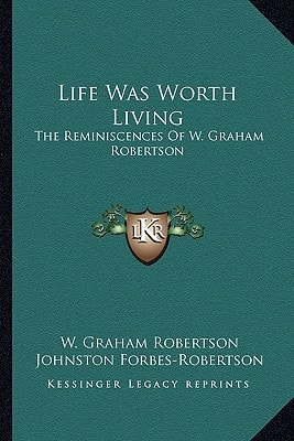 Life Was Worth Living: The Reminiscences Of W. Graham Robertson