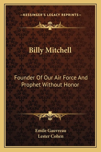 Billy Mitchell: Founder Of Our Air Force And Prophet Without Honor