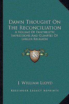 Dawn Thought On The Reconciliation: A Volume Of Pantheistic Impressions And Glimpses Of Larger Religion